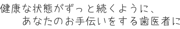 健康な状態がずっと続くように、あなたのお手伝いをする歯医者に